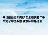 今日最新更新内容 怎么看买的二手车交了哪些保险 收费标准是什么