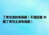 丁勇岱演的电视剧（不堪回首 中国丁勇岱主演电视剧）