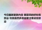 今日最新更新内容 戴翡翠的好处和禁忌 功效虽然多但是要注意这些禁忌