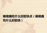 喉咙痛吃什么好的快点（喉咙痛吃什么好的快）