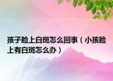 孩子脸上白斑怎么回事（小孩脸上有白斑怎么办）