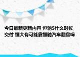 今日最新更新内容 恒驰5什么时候交付 恒大有可能靠恒驰汽车翻盘吗