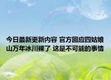 今日最新更新内容 官方回应四姑娘山万年冰川裸了 这是不可能的事情