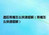 酒后胃痛怎么快速缓解（胃痛怎么快速缓解）