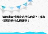 请问浅表性胃炎吃什么药好?（浅表性胃炎吃什么药好啊）