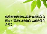 电脑连接错误813是什么意思怎么解决（错误813电脑怎么解决简介介绍）