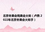 北京冬奥会残奥会火炬（卢燕 2022年北京冬奥会火炬手）
