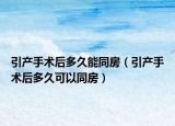 引产手术后多久能同房（引产手术后多久可以同房）