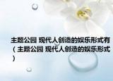 主题公园 现代人创造的娱乐形式有（主题公园 现代人创造的娱乐形式）