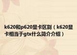k620和p620显卡区别（k620显卡相当于gtx什么简介介绍）