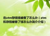 在atm存钱钱被吞了怎么办（atm机存钱被吞了钱怎么办简介介绍）