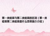 第一类疫苗与第二类疫苗的区别（第一类疫苗第二类疫苗是什么意思简介介绍）