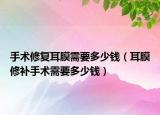 手术修复耳膜需要多少钱（耳膜修补手术需要多少钱）