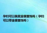 孕妇可以佩戴金银首饰吗（孕妇可以带金银首饰吗）