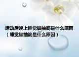 运动后晚上睡觉脚抽筋是什么原因（睡觉脚抽筋是什么原因）
