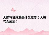 天然气合成油是什么意思（天然气合成油）