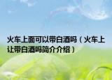 火车上面可以带白酒吗（火车上让带白酒吗简介介绍）