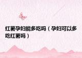 红薯孕妇能多吃吗（孕妇可以多吃红薯吗）