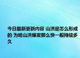 今日最新更新内容 山洪是怎么形成的 为啥山洪爆发那么快一般持续多久