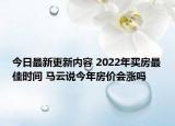 今日最新更新内容 2022年买房最佳时间 马云说今年房价会涨吗