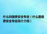 什么叫信息安全专业（什么是信息安全专业简介介绍）