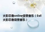 火影忍者online背景音乐（Evil 火影忍者背景音乐）