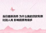 当日最新消息 为什么我的贷款利率比别人高 影响因素有很多