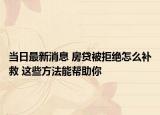 当日最新消息 房贷被拒绝怎么补救 这些方法能帮助你