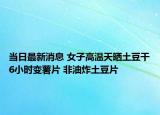 当日最新消息 女子高温天晒土豆干6小时变薯片 非油炸土豆片