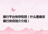 建行平台快贷包括（什么是建设银行快贷简介介绍）