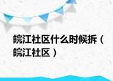 皖江社区什么时候拆（皖江社区）