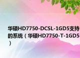 华硕HD7750-DCSL-1GD5支持的系统（华硕HD7750-T-1GD5）