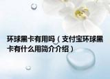 环球黑卡有用吗（支付宝环球黑卡有什么用简介介绍）