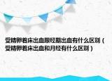受精卵着床出血跟经期出血有什么区别（受精卵着床出血和月经有什么区别）