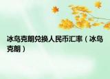 冰岛克朗兑换人民币汇率（冰岛克朗）