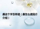 鑫这个字怎样读（鑫怎么读简介介绍）