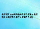 俄罗斯土地的面积是多少平方千米（俄罗斯土地面积多少平方公里简介介绍）