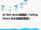 all falls down谁唱的（Falling Down 队长演唱的歌曲）