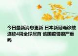 今日最新消息更新 日本新冠确诊数连续4周全球居首 该国疫情很严重吗