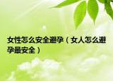 女性怎么安全避孕（女人怎么避孕最安全）