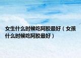 女生什么时候吃阿胶最好（女孩什么时候吃阿胶最好）