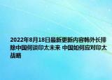 2022年8月18日最新更新内容韩外长排除中国何谈印太未来 中国如何应对印太战略