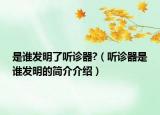 是谁发明了听诊器?（听诊器是谁发明的简介介绍）