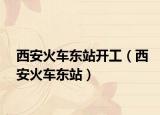 西安火车东站开工（西安火车东站）