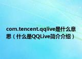 com.tencent.qqlive是什么意思（什么是QQLive简介介绍）