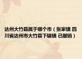达州大竹县属于哪个市（张家镇 四川省达州市大竹县下辖镇 已撤销）