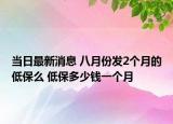 当日最新消息 八月份发2个月的低保么 低保多少钱一个月