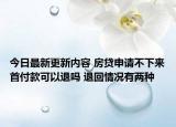 今日最新更新内容 房贷申请不下来首付款可以退吗 退回情况有两种