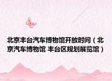 北京丰台汽车博物馆开放时间（北京汽车博物馆 丰台区规划展览馆）