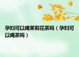 孕妇可以喝茉莉花茶吗（孕妇可以喝茶吗）
